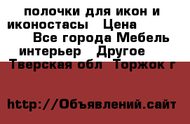 полочки для икон и иконостасы › Цена ­ 100--100 - Все города Мебель, интерьер » Другое   . Тверская обл.,Торжок г.